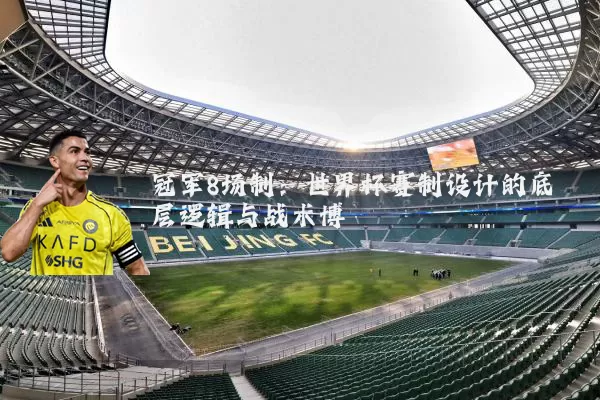 冠军8场制：世界杯赛制设计的底层逻辑与战术博弈