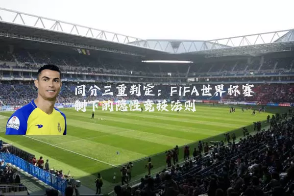同分三重判定:FIFA世界杯赛制下的隐性竞技法则