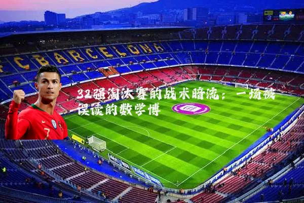 32强淘汰赛的战术暗流:一场被误读的数学博弈