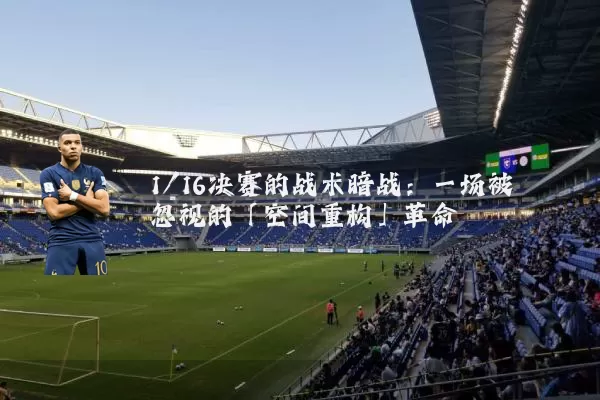 1/16决赛的战术暗战：一场被忽视的「空间重构」革命