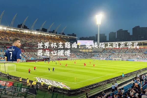 世界杯主题曲:竞技场上的声学武器与心理博弈