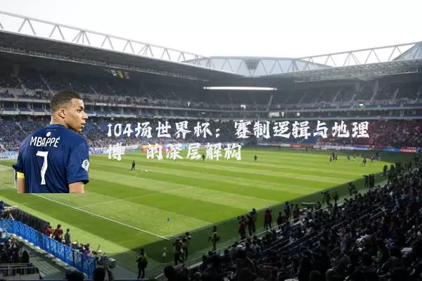 104场世界杯：赛制逻辑与地理博弈的深层解构
