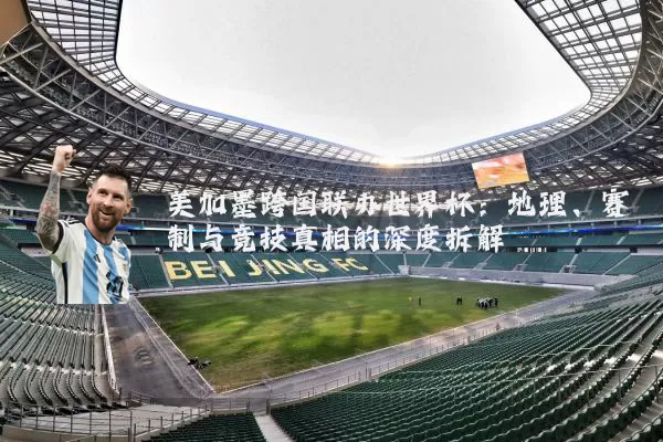 美加墨跨国联办世界杯：地理、赛制与竞技真相的深度拆解
