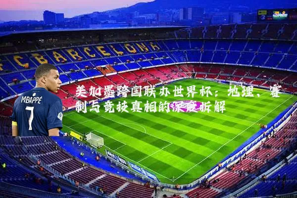 美加墨跨国联办世界杯：地理、赛制与竞技真相的深度拆解