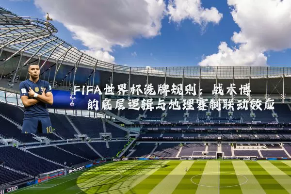 FIFA世界杯洗牌规则:战术博弈的底层逻辑与地理赛制联动效应